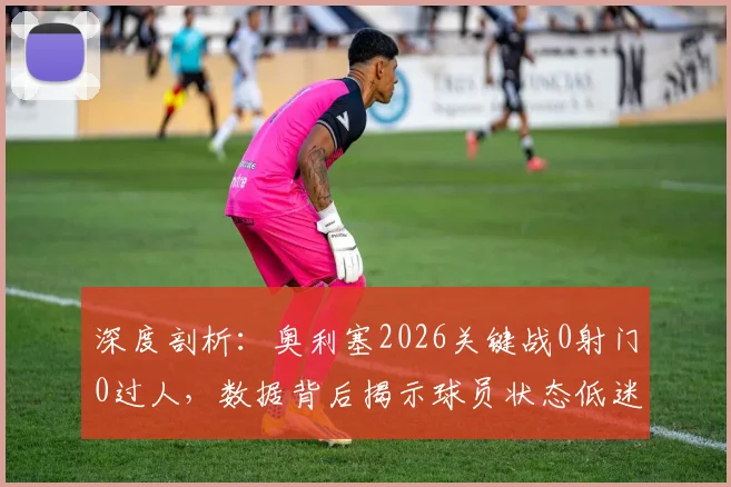 深度剖析：奥利塞2026关键战0射门0过人，数据背后揭示球员状态低迷三大主因