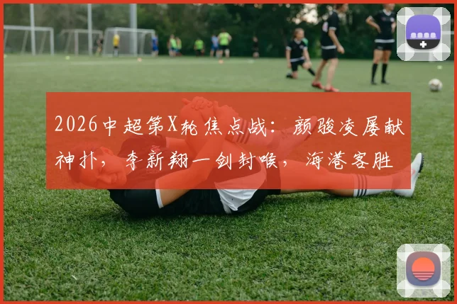 2026中超第X轮焦点战：颜骏凌屡献神扑，李新翔一剑封喉，海港客胜送蓉城赛季首败