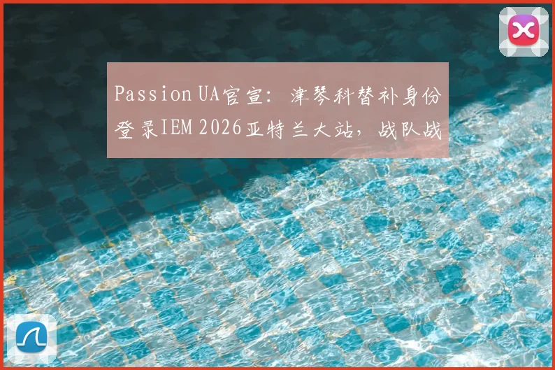 Passion UA官宣：津琴科替补身份登录IEM 2026亚特兰大站，战队战略调整全面解析