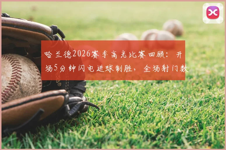 哈兰德2026赛季高光比赛回顾：开场5分钟闪电进球制胜，全场射门数据分析详解