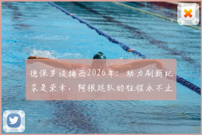 德保罗谈梅西2026年：助力刷新纪录是荣幸，阿根廷队的征程永不止步