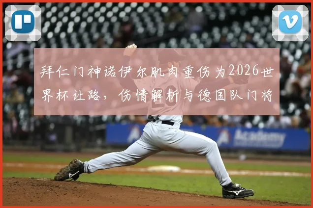拜仁门神诺伊尔肌肉重伤为2026世界杯让路，伤情解析与德国队门将危机深度观察