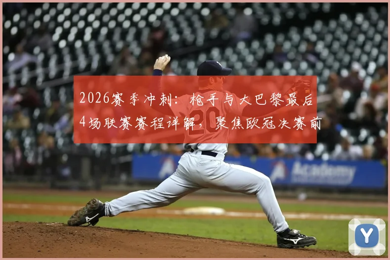 2026赛季冲刺：枪手与大巴黎最后4场联赛赛程详解，聚焦欧冠决赛前联赛争冠关键战