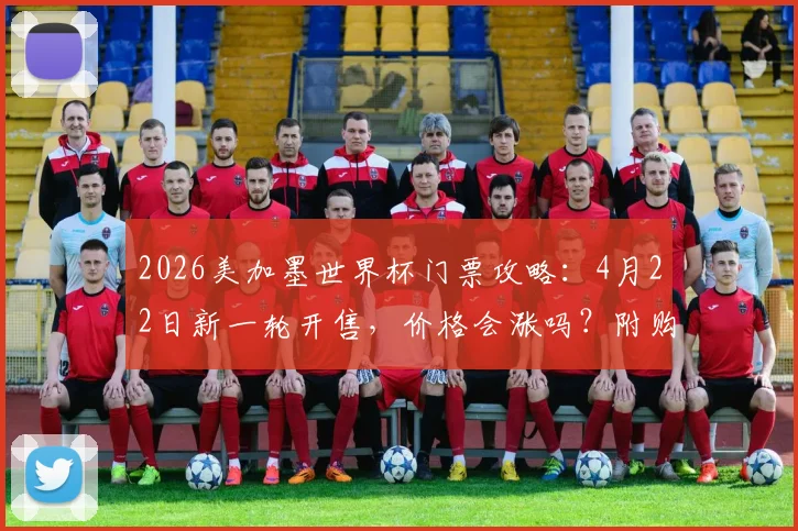 2026美加墨世界杯门票攻略：4月22日新一轮开售，价格会涨吗？附购票渠道与抢票方法详解
