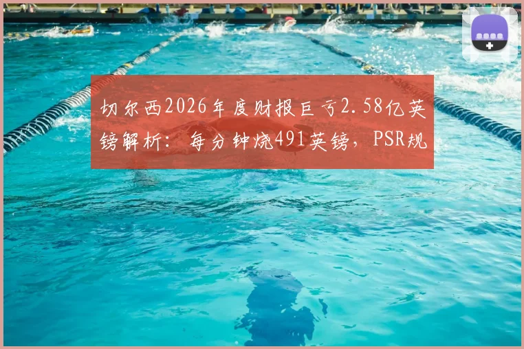 切尔西2026年度财报巨亏2.58亿英镑解析:每分钟烧491英镑,PSR规则下恐面临处罚危机