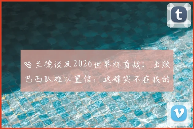 哈兰德谈及2026世界杯首战：击败巴西队难以置信，这确实不在我的赛前愿望清单内