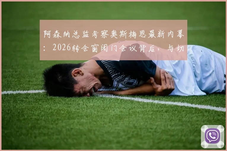 阿森纳总监考察奥斯梅恩最新内幕：2026转会窗闭门会议背后，与切尔西利物浦的锋线争夺战