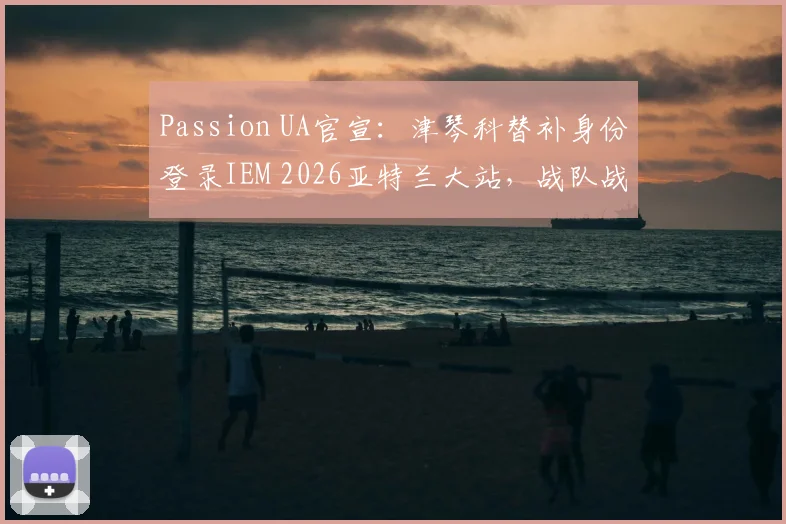 Passion UA官宣:津琴科替补身份登录IEM 2026亚特兰大站,战队战略调整全面解析