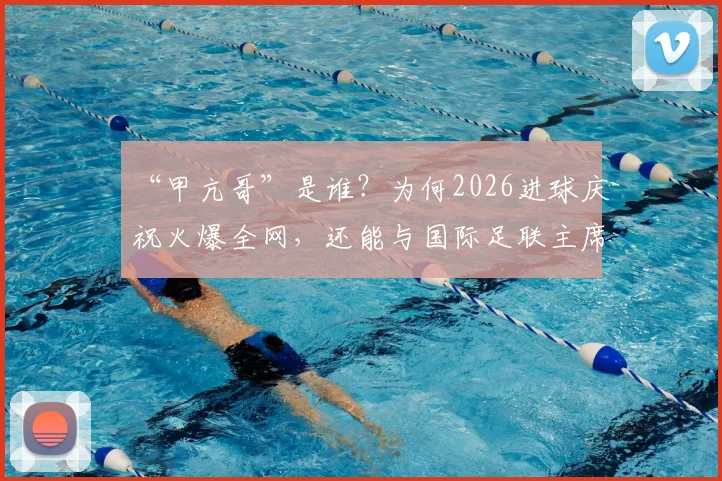 “甲亢哥”是谁?为何2026进球庆祝火爆全网,还能与国际足联主席谈笑风生