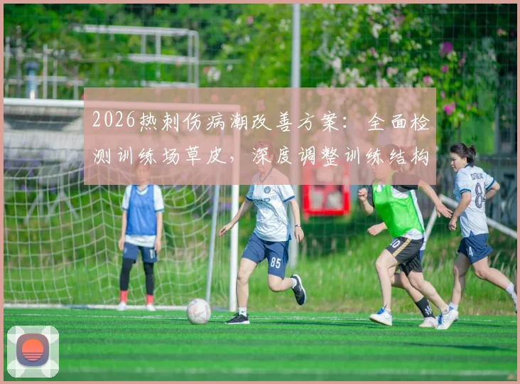 2026热刺伤病潮改善方案:全面检测训练场草皮,深度调整训练结构与科学管理流程