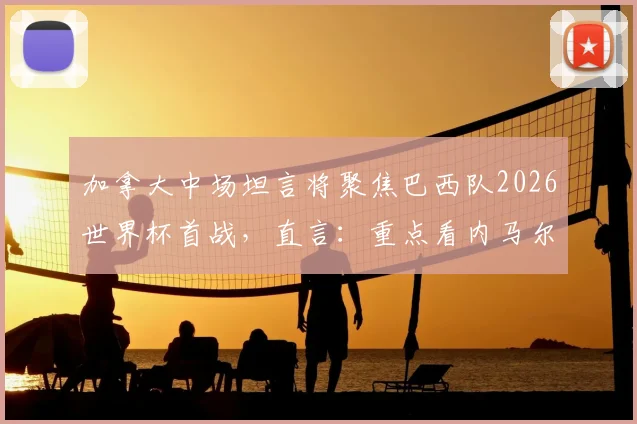 加拿大中场坦言将聚焦巴西队2026世界杯首战,直言:重点看内马尔状态与表现如何