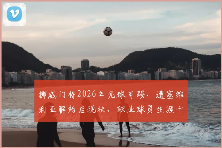 挪威门将2026年无球可踢，遭塞维利亚解约后现状，职业球员生涯十字路口分析