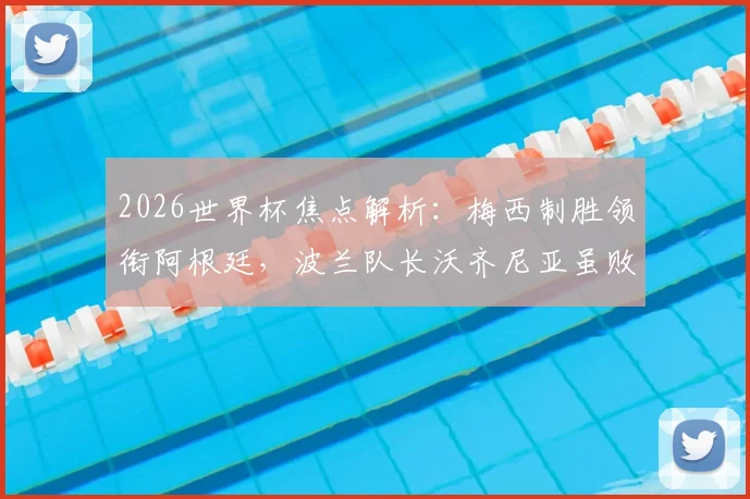 2026世界杯焦点解析:梅西制胜领衔阿根廷,波兰队长沃齐尼亚虽败犹荣赢得赞誉