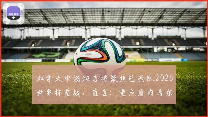 加拿大中场坦言将聚焦巴西队2026世界杯首战，直言：重点看内马尔状态与表现如何