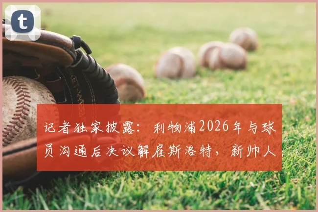 记者独家披露:利物浦2026年与球员沟通后决议解雇斯洛特,新帅人选备受关注