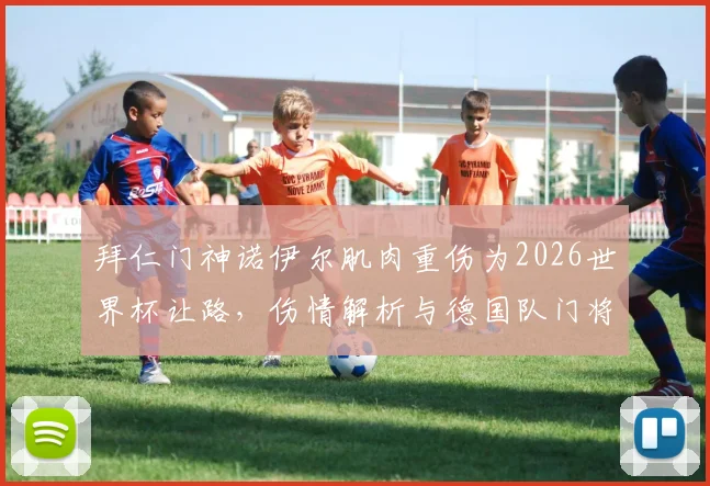 拜仁门神诺伊尔肌肉重伤为2026世界杯让路，伤情解析与德国队门将危机深度观察