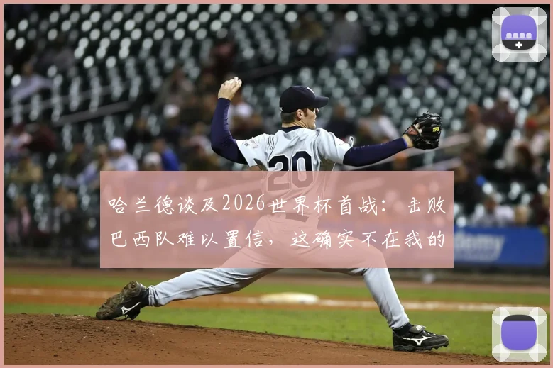 哈兰德谈及2026世界杯首战：击败巴西队难以置信，这确实不在我的赛前愿望清单内