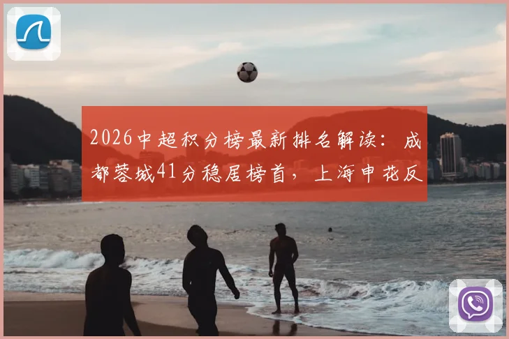 2026中超积分榜最新排名解读：成都蓉城41分稳居榜首，上海申花反超浙江队，武汉三镇深陷降级区