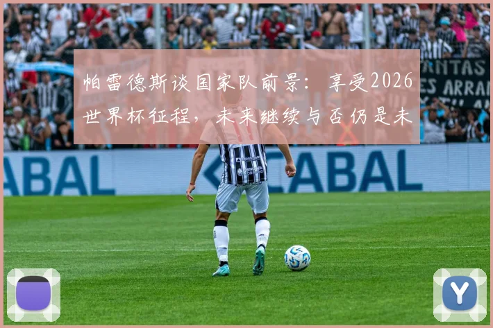 帕雷德斯谈国家队前景:享受2026世界杯征程,未来继续与否仍是未知数