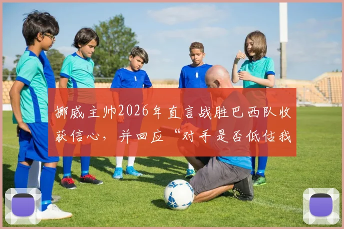挪威主帅2026年直言战胜巴西队收获信心,并回应“对手是否低估我们”质疑