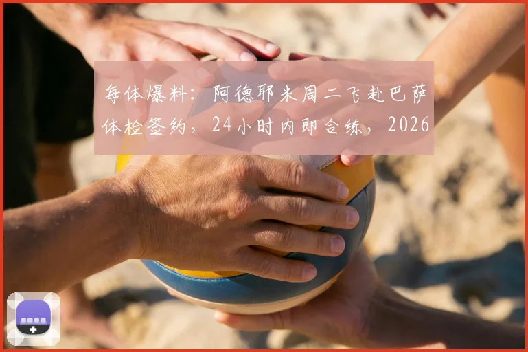 每体爆料:阿德耶米周二飞赴巴萨体检签约,24小时内即合练,2026夏窗重磅转会详解