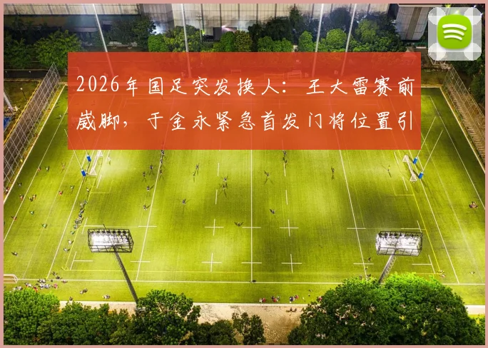 2026年国足突发换人：王大雷赛前崴脚，于金永紧急首发门将位置引关注