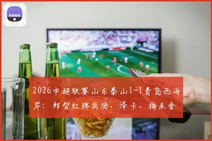 2026中超联赛山东泰山1-1青岛西海岸:郑智红牌离场,泽卡、梅米舍维奇破门,青岛客战逼平强敌