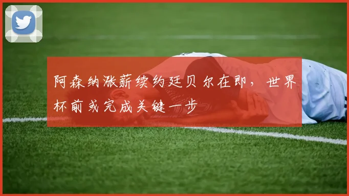 阿森纳涨薪续约廷贝尔在即,世界杯前或完成关键一步
