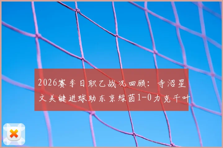 2026赛季日职乙战况回顾:寺沼星文关键进球助东京绿茵1-0力克千叶市原,附赛后深度解析