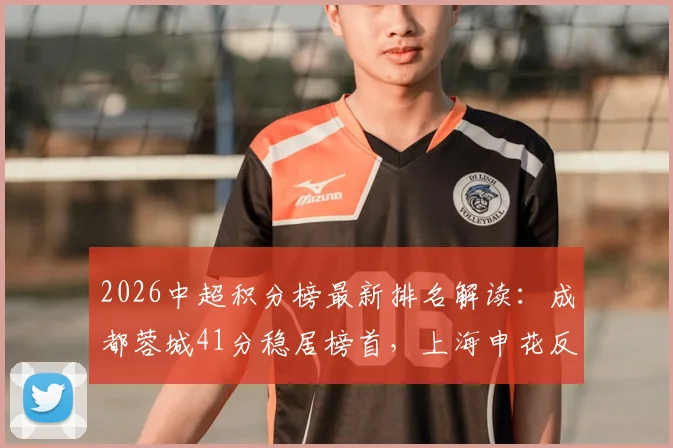 2026中超积分榜最新排名解读：成都蓉城41分稳居榜首，上海申花反超浙江队，武汉三镇深陷降级区