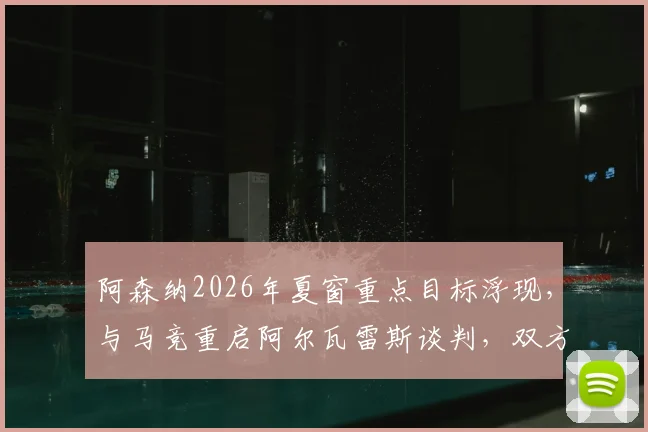 阿森纳2026年夏窗重点目标浮现,与马竞重启阿尔瓦雷斯谈判,双方估价分歧成交易关键