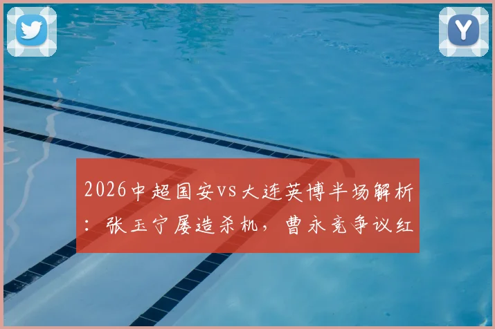 2026中超国安vs大连英博半场解析：张玉宁屡造杀机，曹永竞争议红牌成转折，双方攻防数据全览