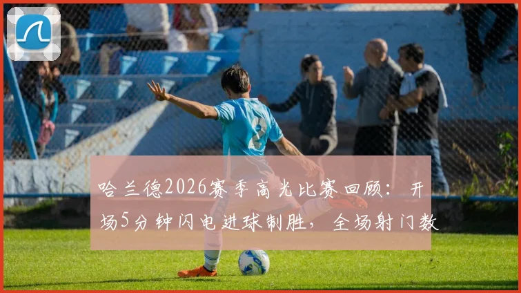 哈兰德2026赛季高光比赛回顾:开场5分钟闪电进球制胜,全场射门数据分析详解