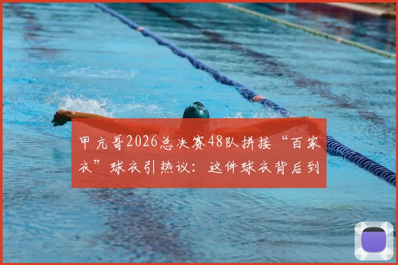 甲亢哥2026总决赛48队拼接“百家衣”球衣引热议：这件球衣背后到底什么来头？