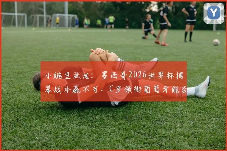 小豌豆放话：墨西哥2026世界杯揭幕战非赢不可，C罗领衔葡萄牙能否圆梦夺冠？前瞻分析